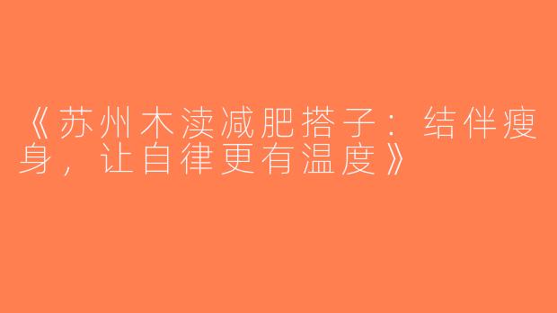 《苏州木渎减肥搭子：结伴瘦身，让自律更有温度》