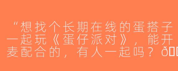 “想找个长期在线的蛋搭子一起玩《蛋仔派对》，能开麦配合的，有人一起吗？😝”