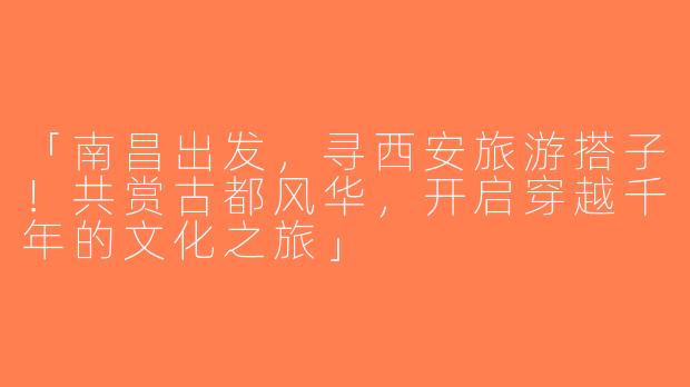 「南昌出发，寻西安旅游搭子！共赏古都风华，开启穿越千年的文化之旅」