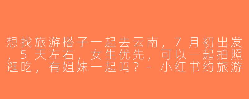 想找旅游搭子一起去云南，7月初出发，5天左右，女生优先，可以一起拍照逛吃，有姐妹一起吗？-小红书约旅游搭子