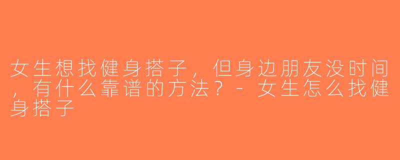 女生想找健身搭子，但身边朋友没时间，有什么靠谱的方法？-女生怎么找健身搭子