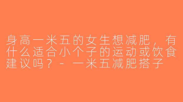 身高一米五的女生想减肥，有什么适合小个子的运动或饮食建议吗？-一米五减肥搭子