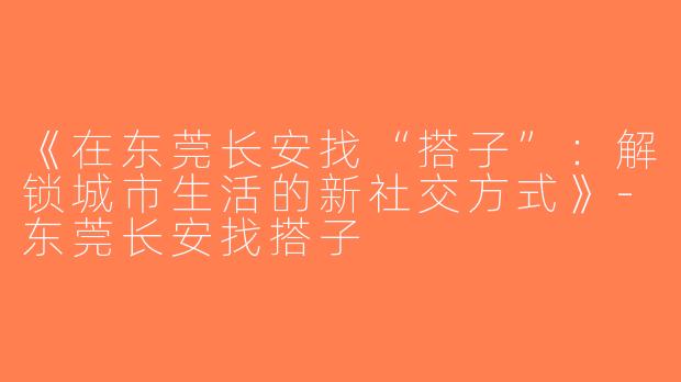 《在东莞长安找“搭子”：解锁城市生活的新社交方式》-东莞长安找搭子