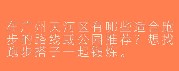 在广州天河区有哪些适合跑步的路线或公园推荐？想找跑步搭子一起锻炼。