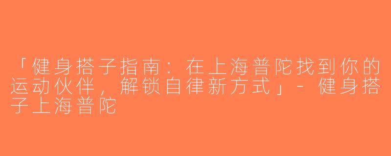 「健身搭子指南：在上海普陀找到你的运动伙伴，解锁自律新方式」-健身搭子上海普陀
