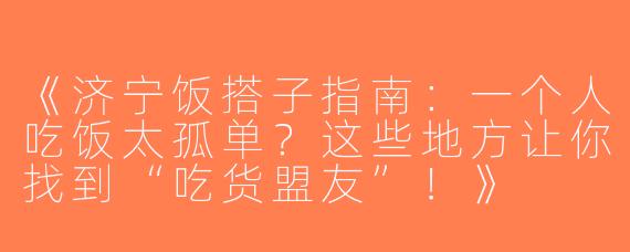 《济宁饭搭子指南：一个人吃饭太孤单？这些地方让你找到“吃货盟友”！》