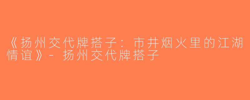 《扬州交代牌搭子：市井烟火里的江湖情谊》-扬州交代牌搭子