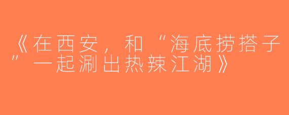 《在西安，和“海底捞搭子”一起涮出热辣江湖》