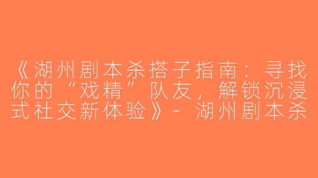 《湖州剧本杀搭子指南：寻找你的“戏精”队友，解锁沉浸式社交新体验》-湖州剧本杀搭子
