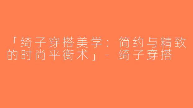 「绮子穿搭美学：简约与精致的时尚平衡术」-绮子穿搭