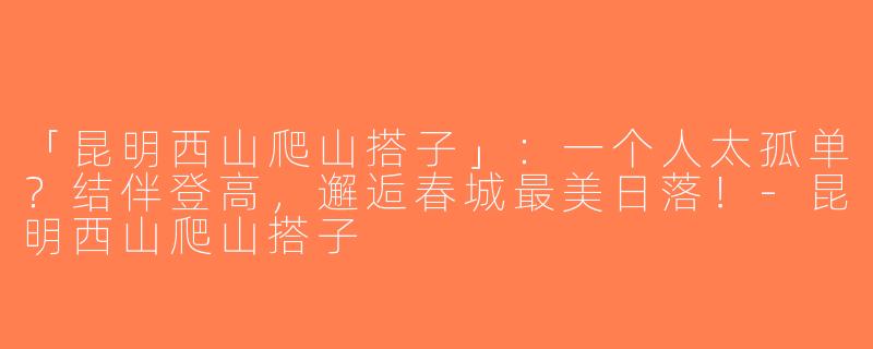 「昆明西山爬山搭子」：一个人太孤单？结伴登高，邂逅春城最美日落！-昆明西山爬山搭子