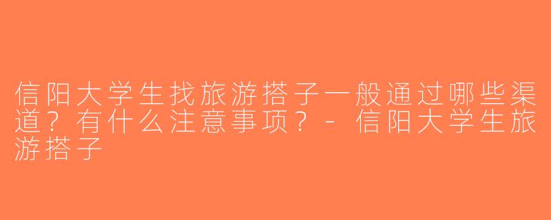 信阳大学生找旅游搭子一般通过哪些渠道？有什么注意事项？-信阳大学生旅游搭子