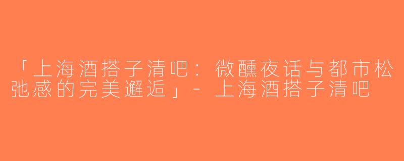 「上海酒搭子清吧：微醺夜话与都市松弛感的完美邂逅」-上海酒搭子清吧