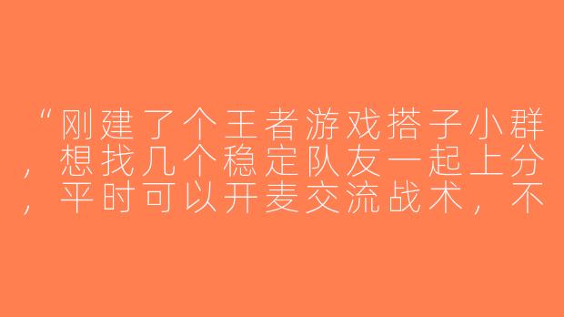 “刚建了个王者游戏搭子小群，想找几个稳定队友一起上分，平时可以开麦交流战术，不压力不喷人，有感兴趣的兄弟吗？”-王者游戏搭子小群