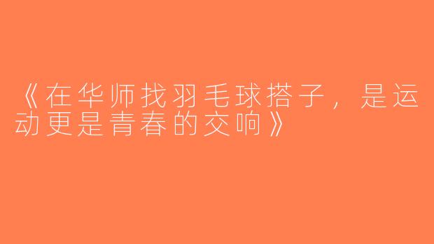 《在华师找羽毛球搭子，是运动更是青春的交响》