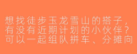 想找徒步玉龙雪山的搭子，有没有近期计划的小伙伴？可以一起组队拼车、分摊向导费用，互相拍照照应～