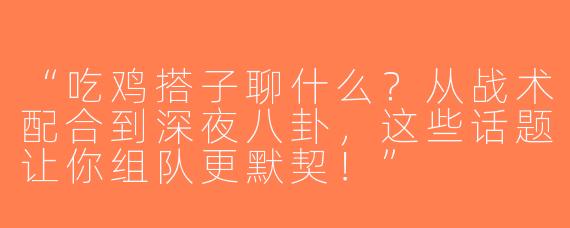 “吃鸡搭子聊什么？从战术配合到深夜八卦，这些话题让你组队更默契！”