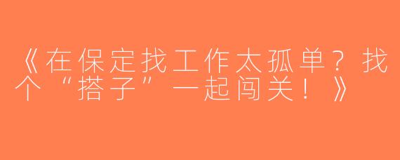 《在保定找工作太孤单？找个“搭子”一起闯关！》