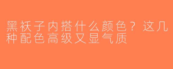 黑袄子内搭什么颜色？这几种配色高级又显气质