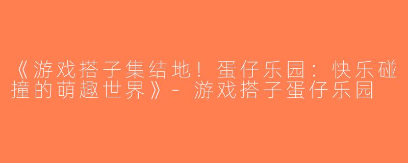 《游戏搭子集结地！蛋仔乐园：快乐碰撞的萌趣世界》-游戏搭子蛋仔乐园