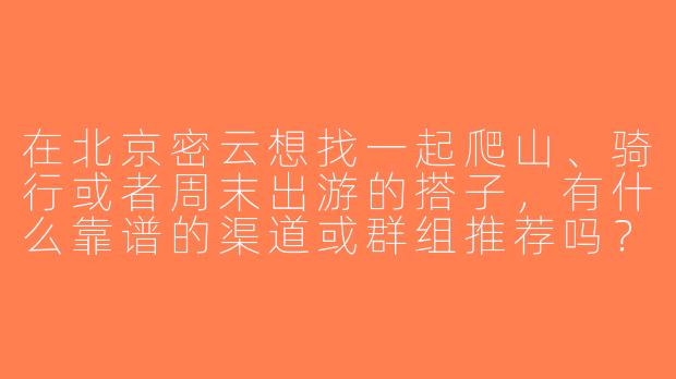 在北京密云想找一起爬山、骑行或者周末出游的搭子，有什么靠谱的渠道或群组推荐吗？-北京密云找搭子