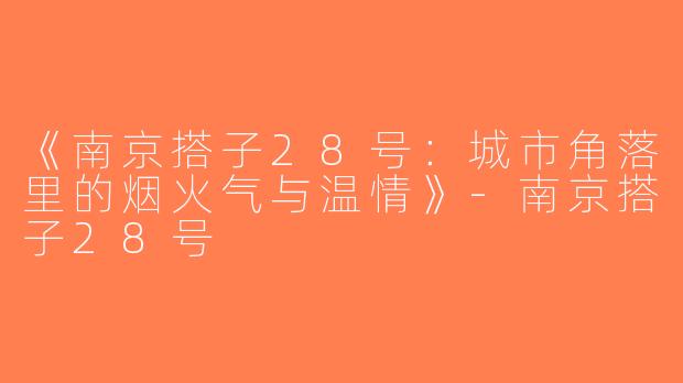 《南京搭子28号：城市角落里的烟火气与温情》-南京搭子28号