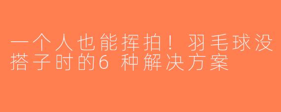 一个人也能挥拍！羽毛球没搭子时的6种解决方案