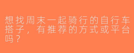 想找周末一起骑行的自行车搭子，有推荐的方式或平台吗？