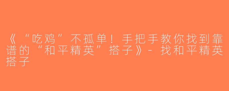 《“吃鸡”不孤单！手把手教你找到靠谱的“和平精英”搭子》-找和平精英搭子