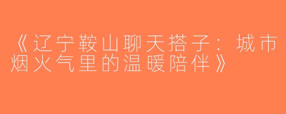 《辽宁鞍山聊天搭子：城市烟火气里的温暖陪伴》