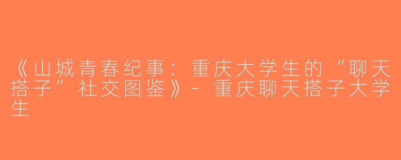 《山城青春纪事：重庆大学生的“聊天搭子”社交图鉴》-重庆聊天搭子大学生