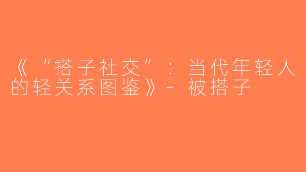 《“搭子社交”：当代年轻人的轻关系图鉴》-被搭子