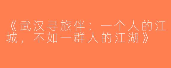 《武汉寻旅伴：一个人的江城，不如一群人的江湖》