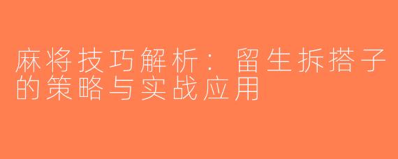 麻将技巧解析：留生拆搭子的策略与实战应用