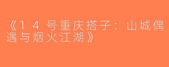 《14号重庆搭子：山城偶遇与烟火江湖》