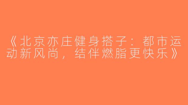 《北京亦庄健身搭子：都市运动新风尚，结伴燃脂更快乐》