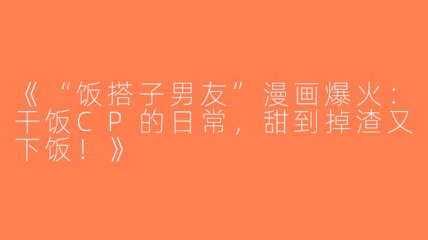 《“饭搭子男友”漫画爆火：干饭CP的日常，甜到掉渣又下饭！》
