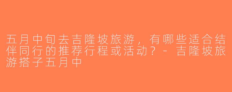 五月中旬去吉隆坡旅游，有哪些适合结伴同行的推荐行程或活动？-吉隆坡旅游搭子五月中