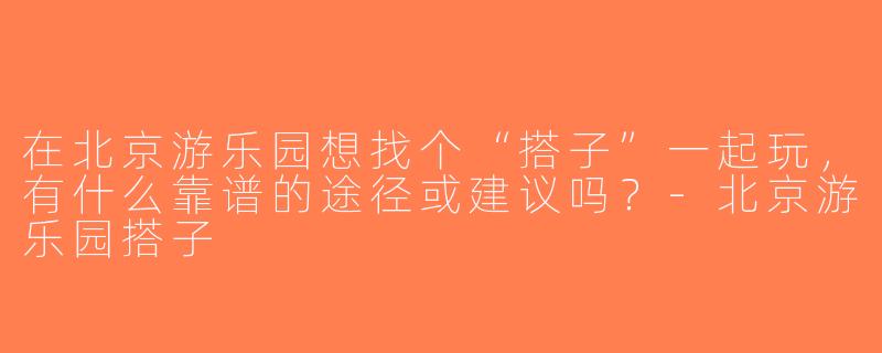 在北京游乐园想找个“搭子”一起玩，有什么靠谱的途径或建议吗？-北京游乐园搭子