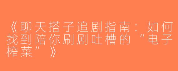 《聊天搭子追剧指南：如何找到陪你刷剧吐槽的“电子榨菜”》