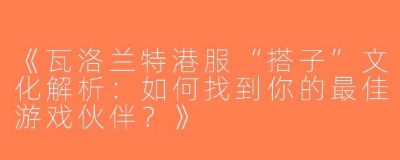《瓦洛兰特港服“搭子”文化解析：如何找到你的最佳游戏伙伴？》