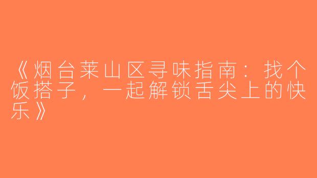 《烟台莱山区寻味指南：找个饭搭子，一起解锁舌尖上的快乐》