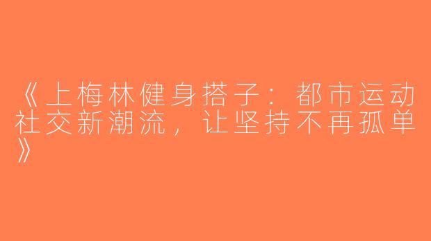 《上梅林健身搭子：都市运动社交新潮流，让坚持不再孤单》