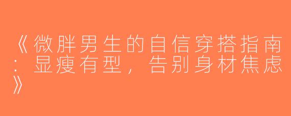 《微胖男生的自信穿搭指南：显瘦有型，告别身材焦虑》