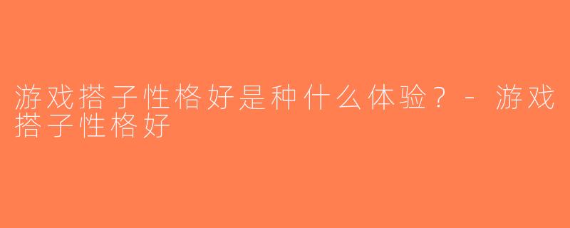 游戏搭子性格好是种什么体验？-游戏搭子性格好