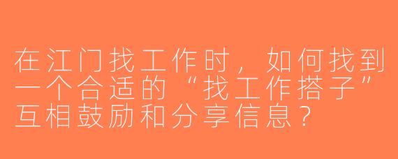 在江门找工作时，如何找到一个合适的“找工作搭子”互相鼓励和分享信息？