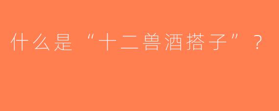 什么是“十二兽酒搭子”？