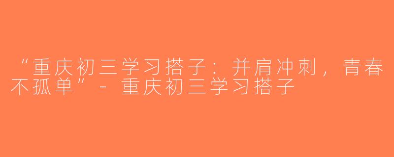“重庆初三学习搭子：并肩冲刺，青春不孤单”-重庆初三学习搭子