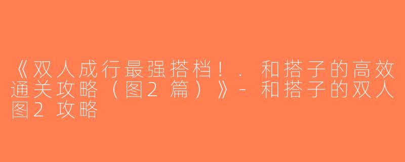 《双人成行最强搭档！.和搭子的高效通关攻略（图2篇）》-和搭子的双人图2攻略