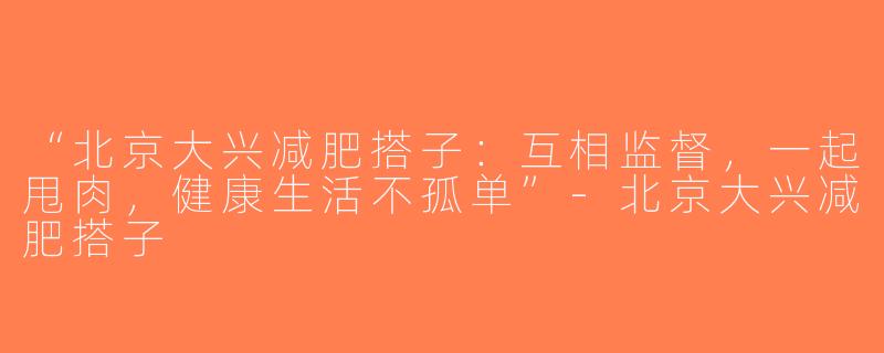 “北京大兴减肥搭子：互相监督，一起甩肉，健康生活不孤单”-北京大兴减肥搭子